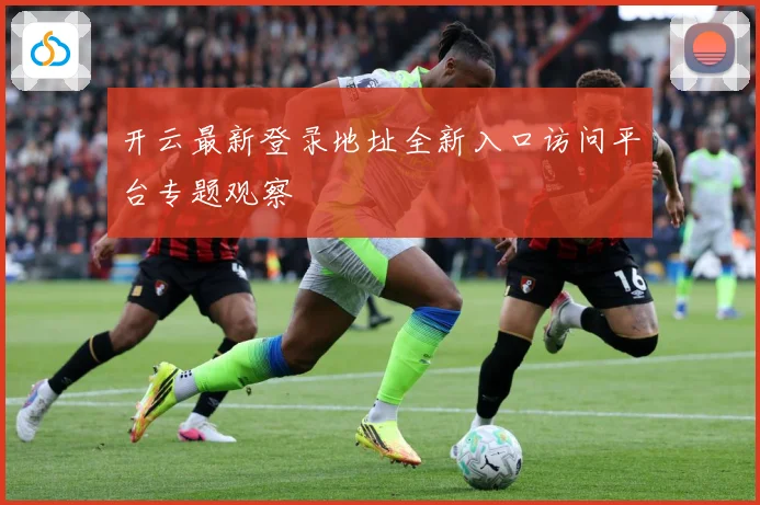 开云最新登录地址全新入口访问平台专题观察