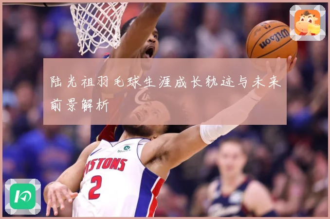 陆光祖羽毛球生涯成长轨迹与未来前景解析