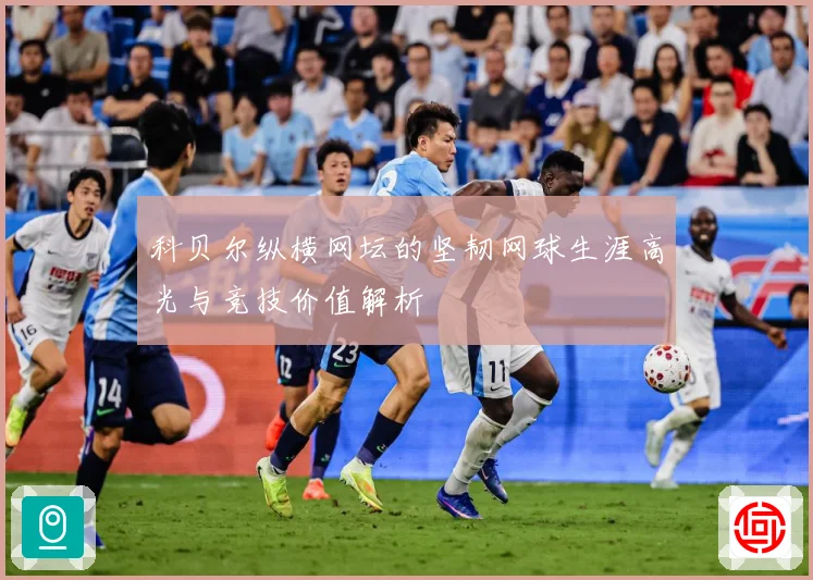 科贝尔纵横网坛的坚韧网球生涯高光与竞技价值解析