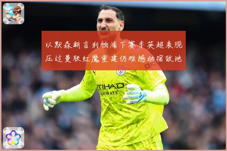 以默森断言利物浦下赛季英超表现压过曼联红魔重建仍难撼动宿敌地战术观察