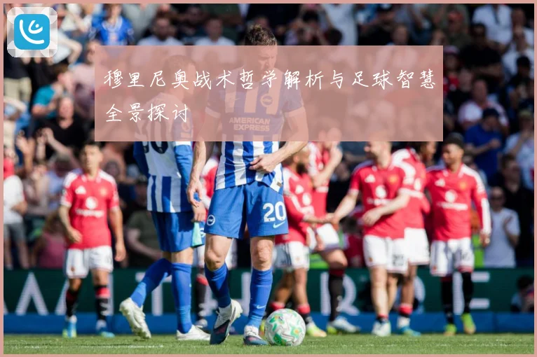 穆里尼奥战术哲学解析与足球智慧全景探讨