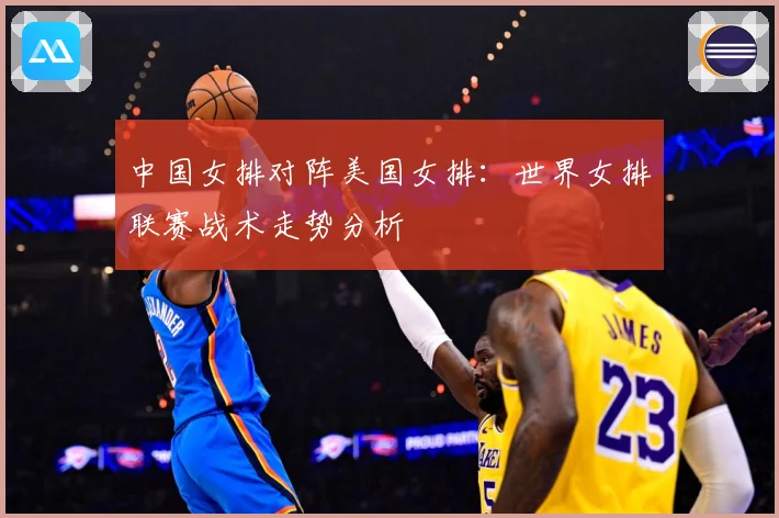 中国女排对阵美国女排：世界女排联赛战术走势分析