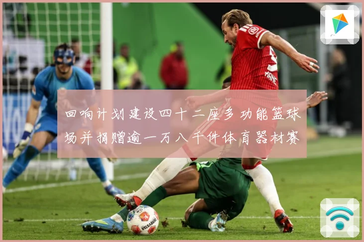 回响计划建设四十二座多功能篮球场并捐赠逾一万八千件体育器材赛场复盘