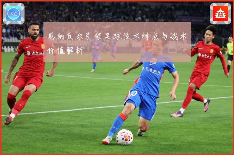 恩纳瓦尔引领足球技术特点与战术价值解析