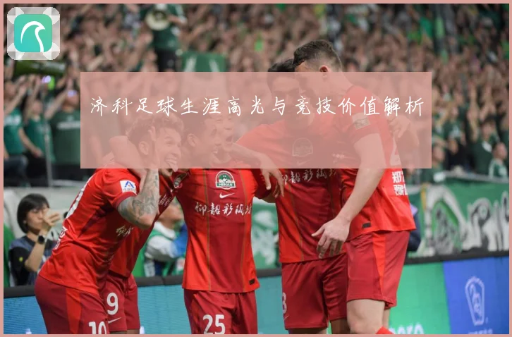 济科足球生涯高光与竞技价值解析