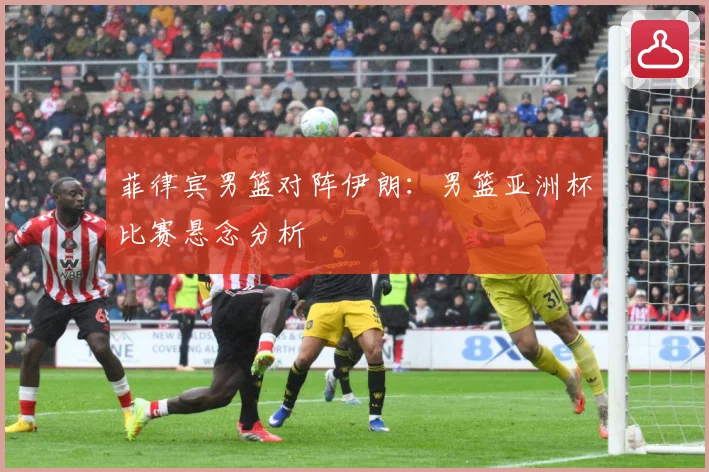 菲律宾男篮对阵伊朗：男篮亚洲杯比赛悬念分析