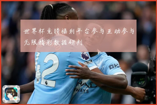 世界杯竞猜福利平台参与互动参与无限精彩数据研判