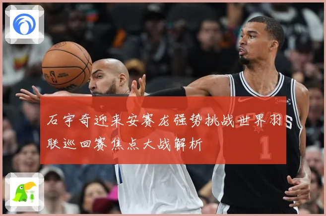 石宇奇迎来安赛龙强势挑战世界羽联巡回赛焦点大战解析