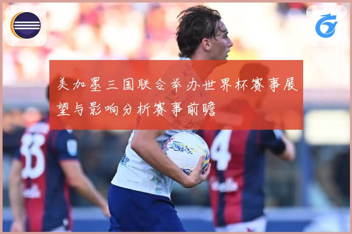 美加墨三国联合举办世界杯赛事展望与影响分析赛事前瞻