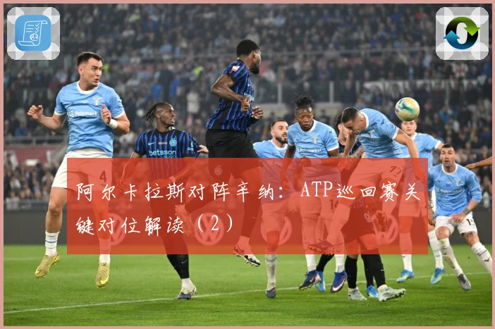 阿尔卡拉斯对阵辛纳：ATP巡回赛关键对位解读（2）