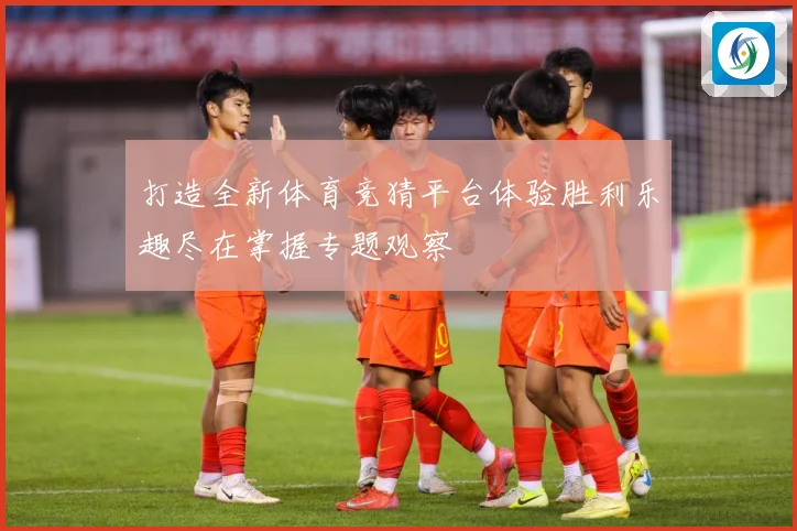 打造全新体育竞猜平台体验胜利乐趣尽在掌握专题观察