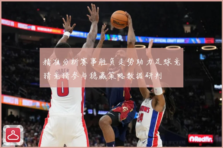精准分析赛事胜负走势助力足球竞猜竞猜参与稳赢策略数据研判