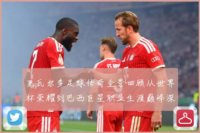 里瓦尔多足球传奇全景回顾从世界杯荣耀到巴西巨星职业生涯巅峰深度解析