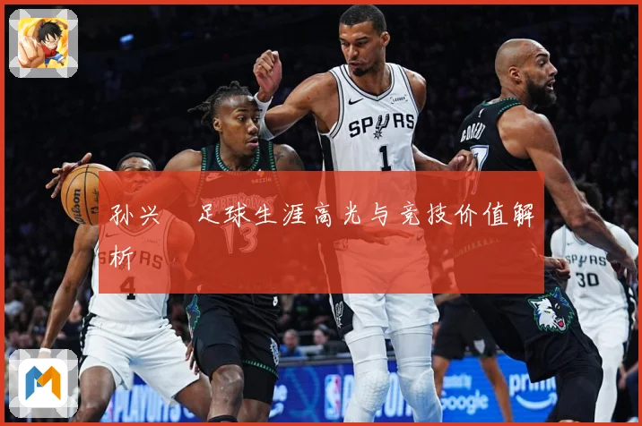 孙兴慜足球生涯高光与竞技价值解析