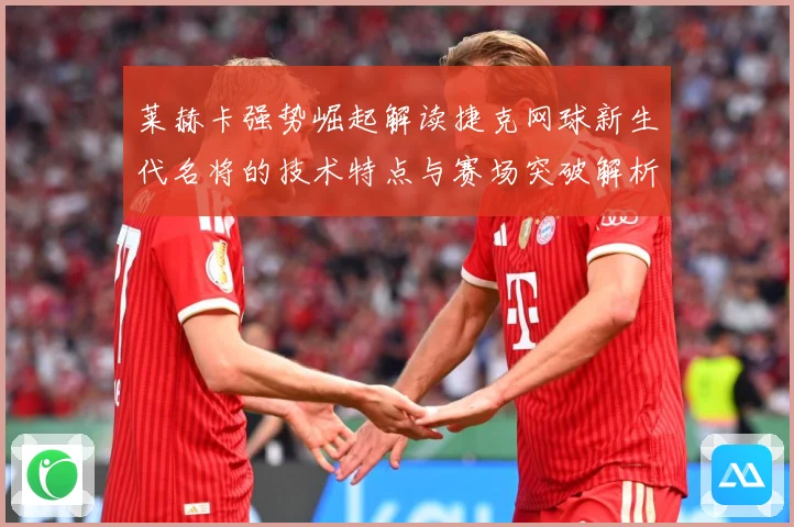 莱赫卡强势崛起解读捷克网球新生代名将的技术特点与赛场突破解析