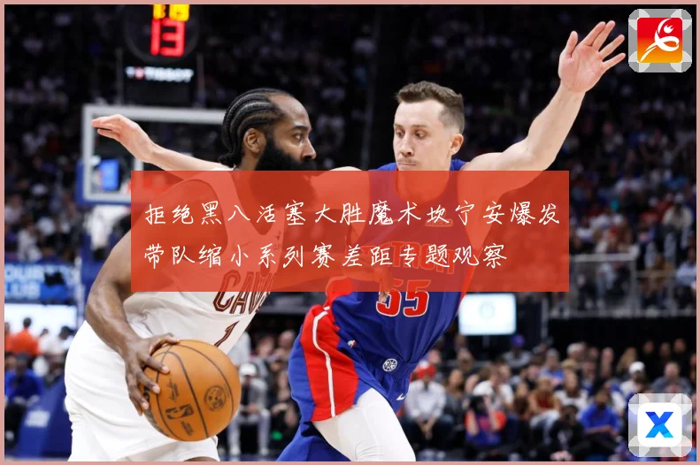 拒绝黑八活塞大胜魔术坎宁安爆发带队缩小系列赛差距专题观察