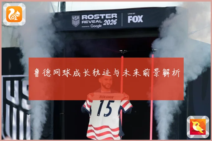 鲁德网球成长轨迹与未来前景解析