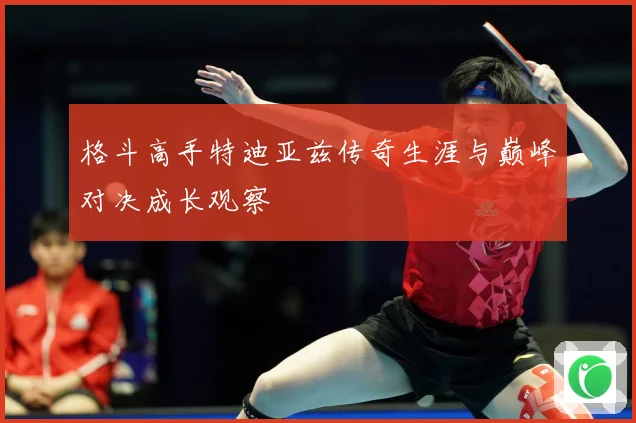 格斗高手特迪亚兹传奇生涯与巅峰对决成长观察