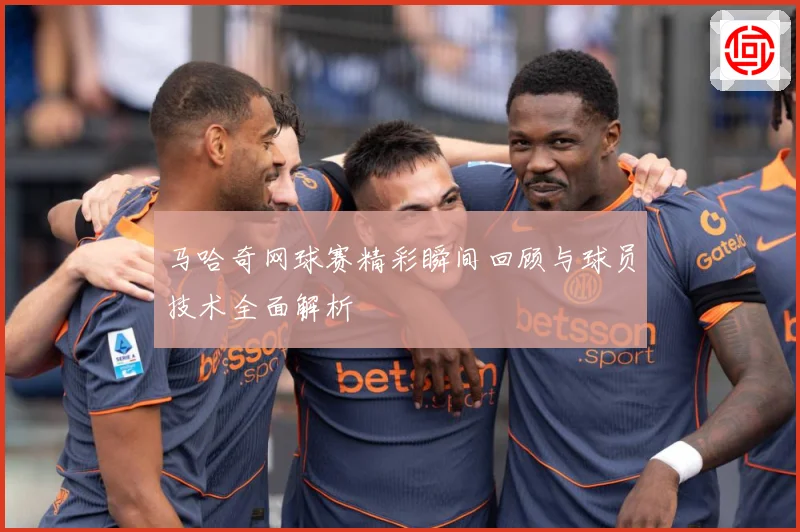 马哈奇网球赛精彩瞬间回顾与球员技术全面解析