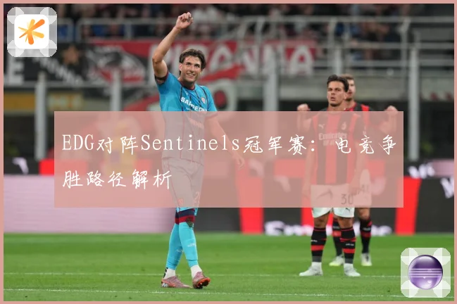 EDG对阵Sentinels冠军赛：电竞争胜路径解析