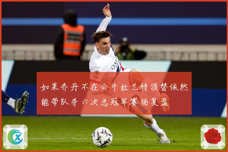 如果乔丹不在公牛杜兰特顶替依然能带队夺六次总冠军赛场复盘