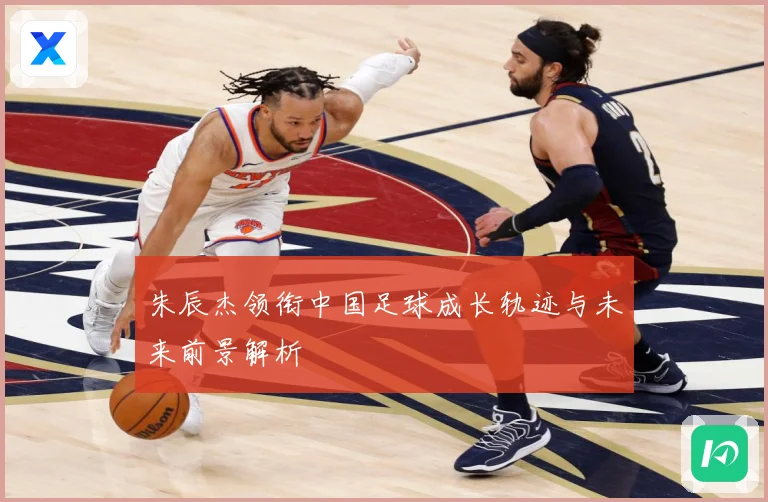 朱辰杰领衔中国足球成长轨迹与未来前景解析