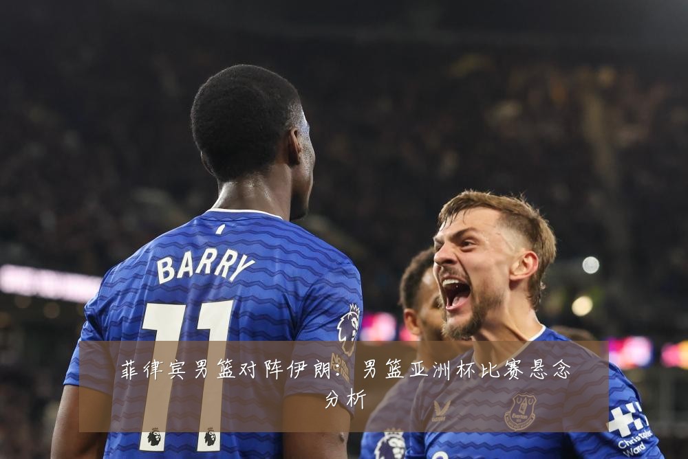 菲律宾男篮对阵伊朗:男篮亚洲杯比赛悬念分析
