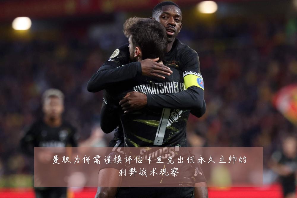 曼联为何需谨慎评估卡里克出任永久主帅的利弊战术观察