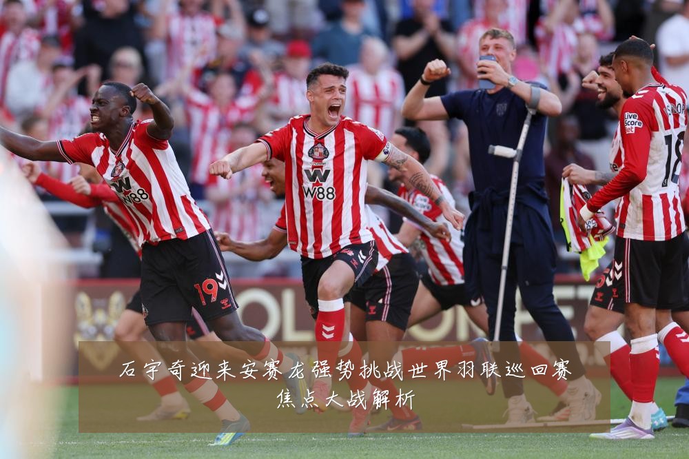 石宇奇迎来安赛龙强势挑战世界羽联巡回赛焦点大战解析